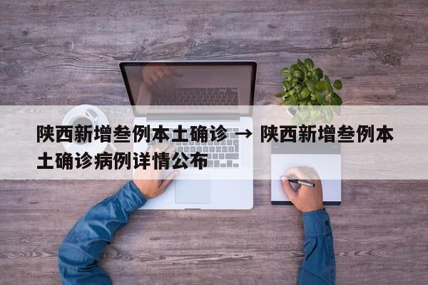 陕西新增叁例本土确诊 → 陕西新增叁例本土确诊病例详情公布