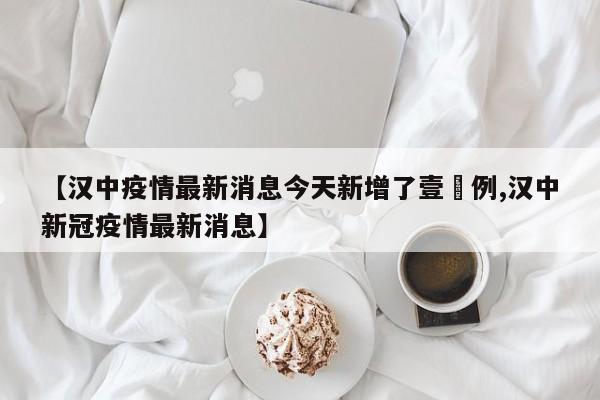 【汉中疫情最新消息今天新增了壹無例,汉中新冠疫情最新消息】