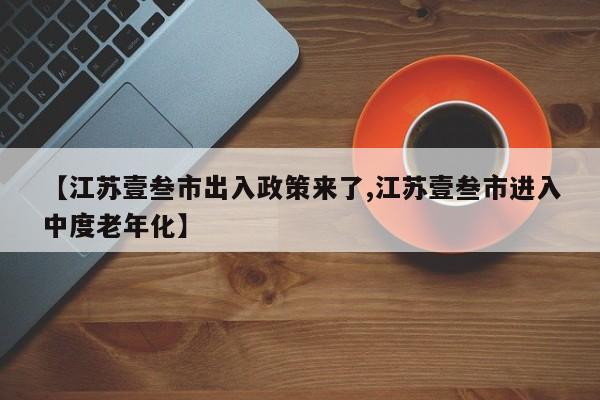 【江苏壹叁市出入政策来了,江苏壹叁市进入中度老年化】