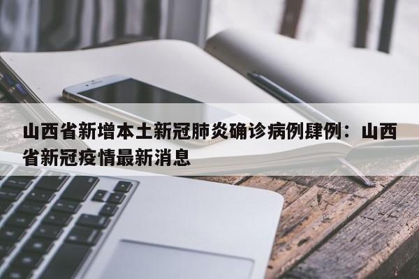山西省新增本土新冠肺炎确诊病例肆例:山西省新冠疫情最新消息