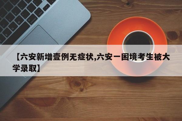 【六安新增壹例无症状,六安一困境考生被大学录取】