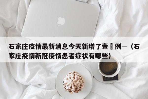 石家庄疫情最新消息今天新增了壹無例—（石家庄疫情新冠疫情患者症状有哪些）