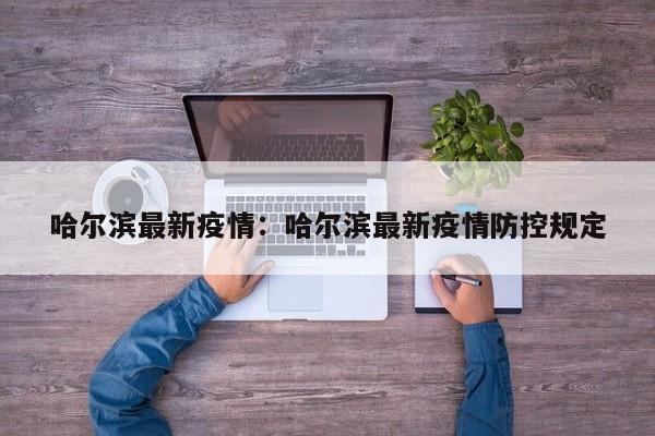 哈尔滨最新疫情：哈尔滨最新疫情防控规定