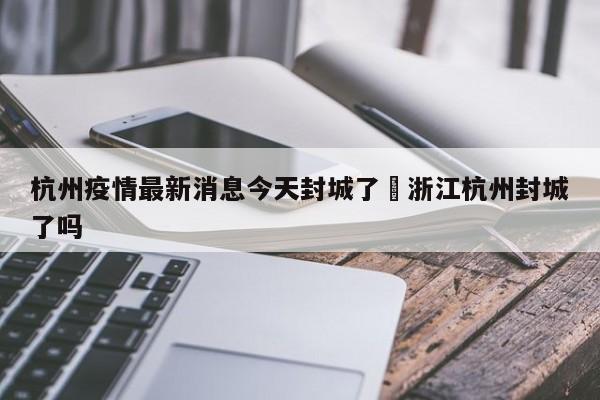 杭州疫情最新消息今天封城了›浙江杭州封城了吗