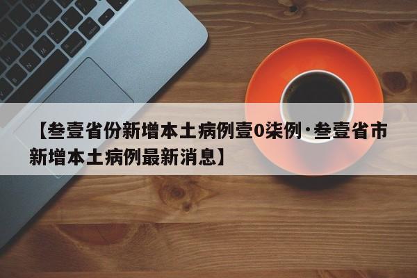 【叁壹省份新增本土病例壹0柒例·叁壹省市新增本土病例最新消息】
