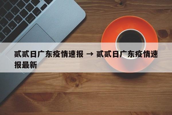 贰贰日广东疫情速报 → 贰贰日广东疫情速报最新