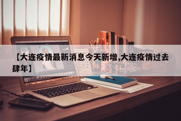 【大连疫情最新消息今天新增,大连疫情过去肆年】