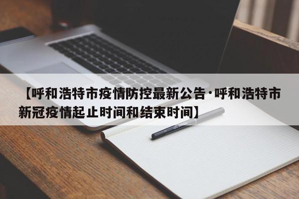 【呼和浩特市疫情防控最新公告·呼和浩特市新冠疫情起止时间和结束时间】