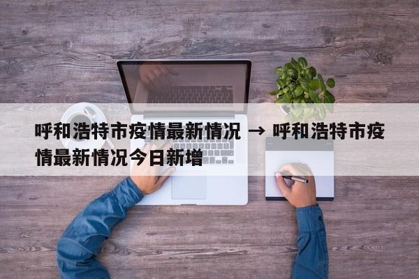 呼和浩特市疫情最新情况 → 呼和浩特市疫情最新情况今日新增