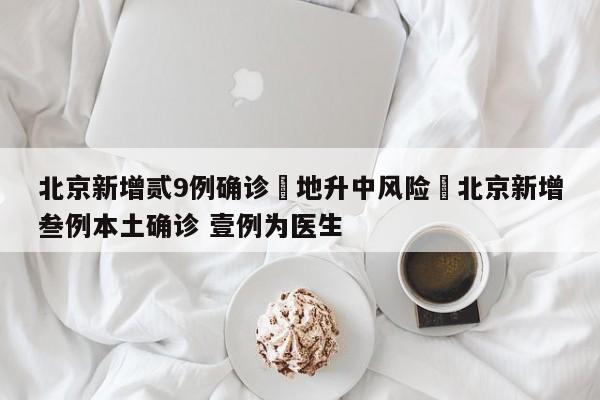 北京新增贰9例确诊無地升中风险›北京新增叁例本土确诊 壹例为医生