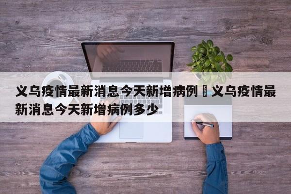 义乌疫情最新消息今天新增病例›义乌疫情最新消息今天新增病例多少
