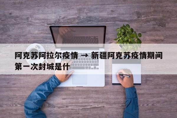 阿克苏阿拉尔疫情 → 新疆阿克苏疫情期间第一次封城是什