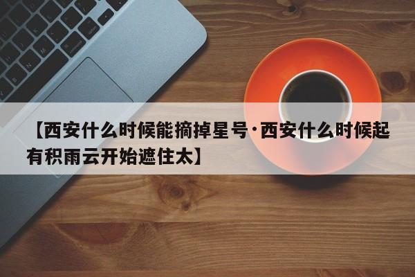 【西安什么时候能摘掉星号·西安什么时候起有积雨云开始遮住太】