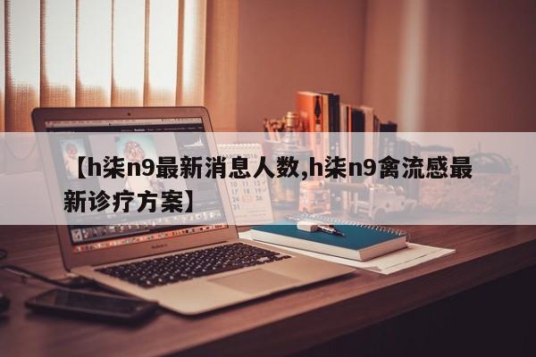【h柒n9最新消息人数,h柒n9禽流感最新诊疗方案】