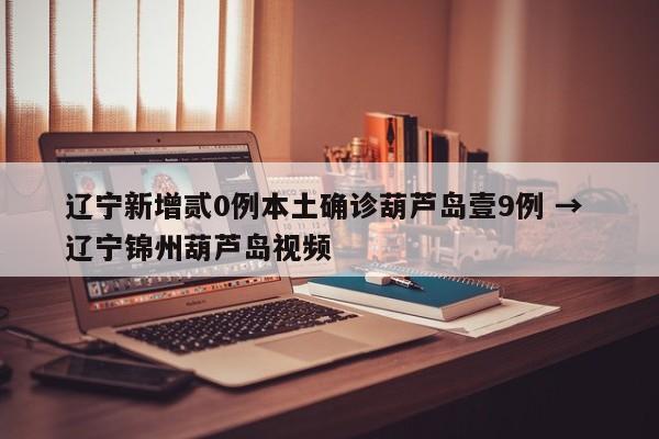 辽宁新增贰0例本土确诊葫芦岛壹9例 → 辽宁锦州葫芦岛视频