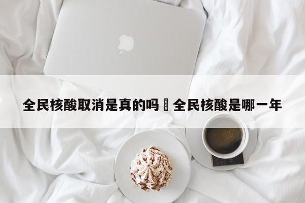 全民核酸取消是真的吗›全民核酸是哪一年