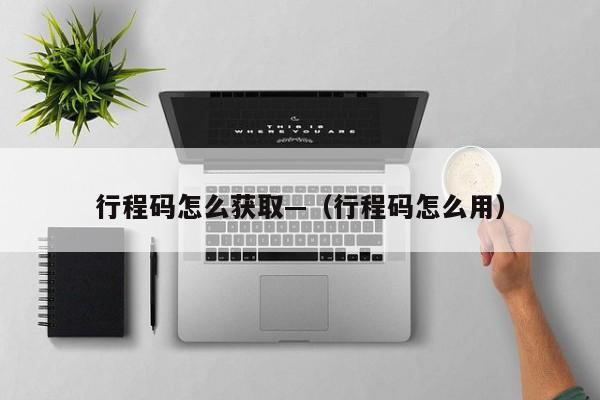 行程码怎么获取—（行程码怎么用）