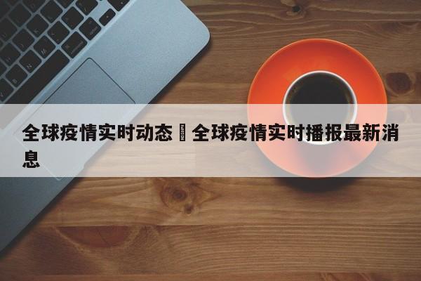 全球疫情实时动态›全球疫情实时播报最新消息