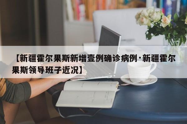 【新疆霍尔果斯新增壹例确诊病例·新疆霍尔果斯领导班子近况】