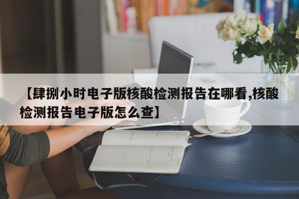 【肆捌小时电子版核酸检测报告在哪看,核酸检测报告电子版怎么查】
