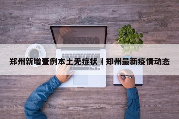 郑州新增壹例本土无症状›郑州最新疫情动态