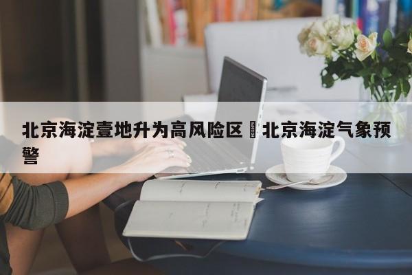 北京海淀壹地升为高风险区›北京海淀气象预警