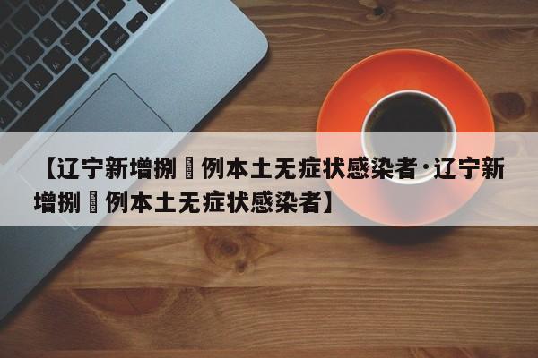 【辽宁新增捌無例本土无症状感染者·辽宁新增捌無例本土无症状感染者】
