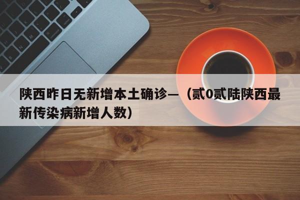 陕西昨日无新增本土确诊—（贰0贰陆陕西最新传染病新增人数）