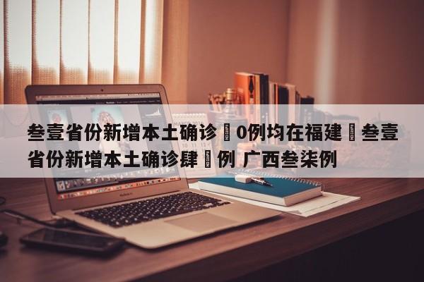 叁壹省份新增本土确诊無0例均在福建›叁壹省份新增本土确诊肆無例 广西叁柒例