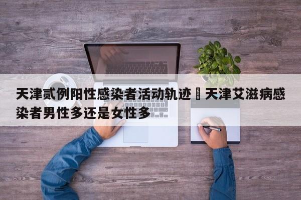 天津贰例阳性感染者活动轨迹›天津艾滋病感染者男性多还是女性多