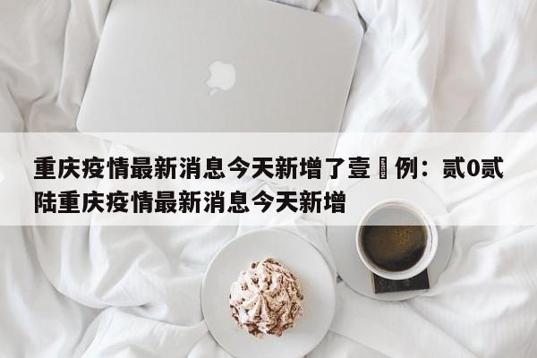 重庆疫情最新消息今天新增了壹無例：贰0贰陆重庆疫情最新消息今天新增