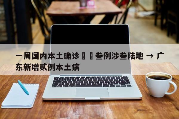 一周国内本土确诊無無叁例涉叁陆地 → 广东新增贰例本土病