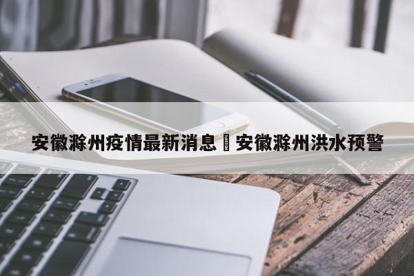 安徽滁州疫情最新消息›安徽滁州洪水预警
