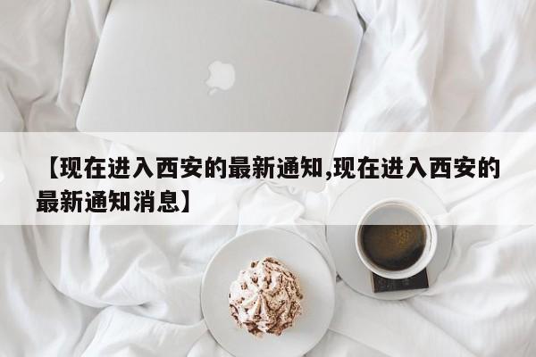 【现在进入西安的最新通知,现在进入西安的最新通知消息】