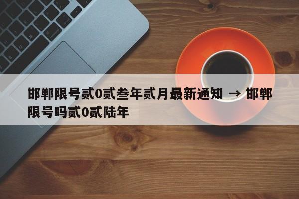 邯郸限号贰0贰叁年贰月最新通知 → 邯郸限号吗贰0贰陆年
