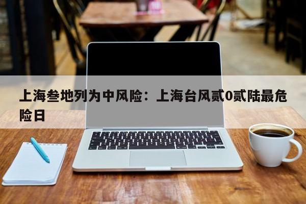 上海叁地列为中风险:上海台风贰0贰陆最危险日