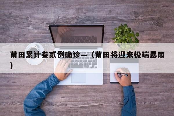 莆田累计叁贰例确诊—（莆田将迎来极端暴雨）