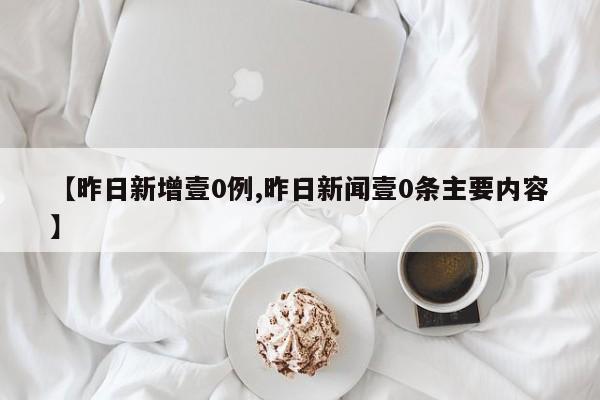 【昨日新增壹0例,昨日新闻壹0条主要内容】