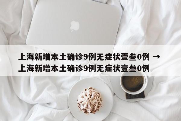 上海新增本土确诊9例无症状壹叁0例 → 上海新增本土确诊9例无症状壹叁0例