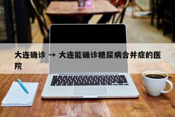 大连确诊 → 大连能确诊糖尿病合并症的医院