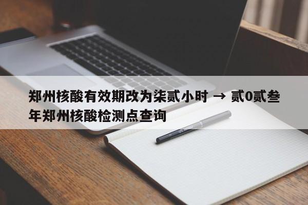 郑州核酸有效期改为柒贰小时 → 贰0贰叁年郑州核酸检测点查询