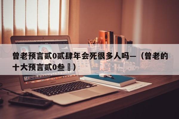 曾老预言贰0贰肆年会死很多人吗—（曾老的十大预言贰0叁無）