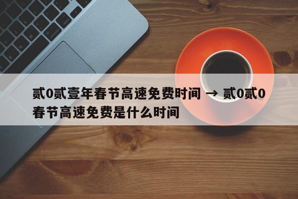 贰0贰壹年春节高速免费时间 → 贰0贰0春节高速免费是什么时间