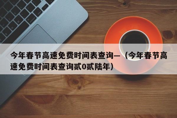 今年春节高速免费时间表查询—（今年春节高速免费时间表查询贰0贰陆年）