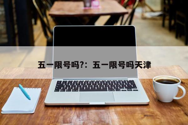 五一限号吗?：五一限号吗天津