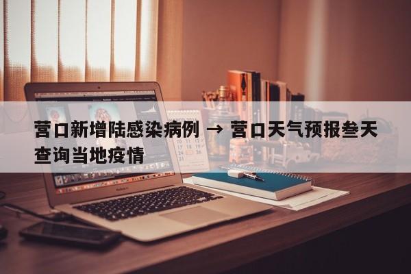 营口新增陆感染病例 → 营口天气预报叁天查询当地疫情