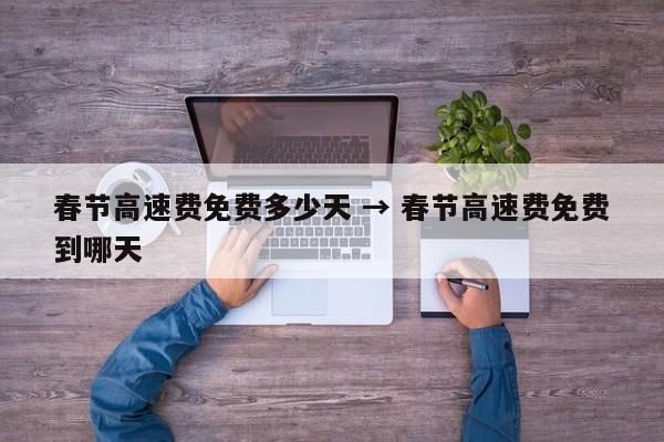 春节高速费免费多少天 → 春节高速费免费到哪天