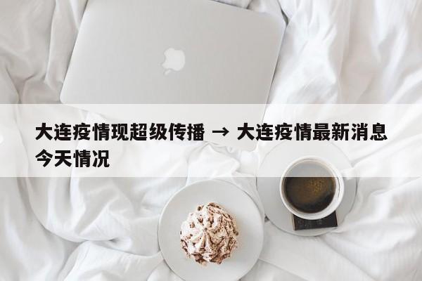 大连疫情现超级传播 → 大连疫情最新消息今天情况