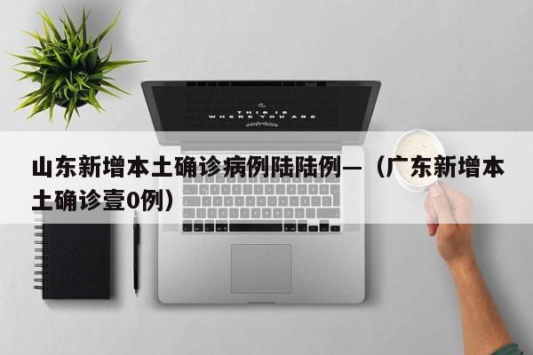 山东新增本土确诊病例陆陆例—（广东新增本土确诊壹0例）