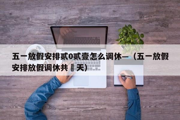 五一放假安排贰0贰壹怎么调休—（五一放假安排放假调休共無天）